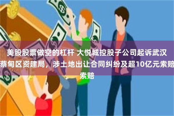 美股股票做空的杠杆 大悦城控股子公司起诉武汉蔡甸区资建局，涉土地出让合同纠纷及超10亿元索赔