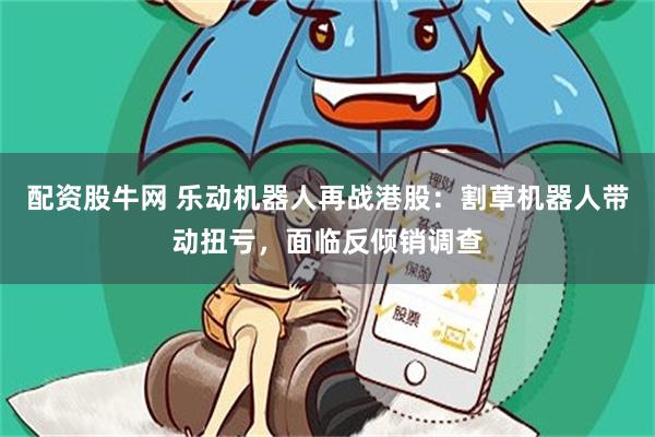 配资股牛网 乐动机器人再战港股：割草机器人带动扭亏，面临反倾销调查