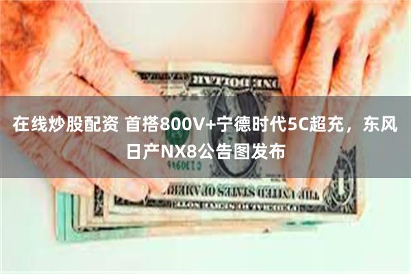 在线炒股配资 首搭800V+宁德时代5C超充，东风日产NX8公告图发布