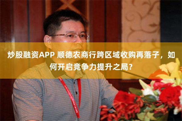 炒股融资APP 顺德农商行跨区域收购再落子，如何开启竞争力提升之局？