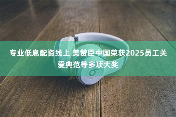 专业低息配资线上 美赞臣中国荣获2025员工关爱典范等多项大奖