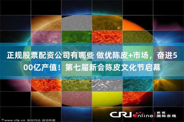 正规股票配资公司有哪些 做优陈皮+市场，奋进500亿产值！第七届新会陈皮文化节启幕