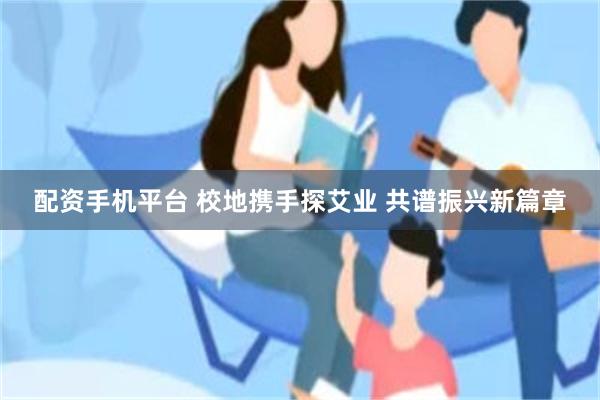配资手机平台 校地携手探艾业 共谱振兴新篇章