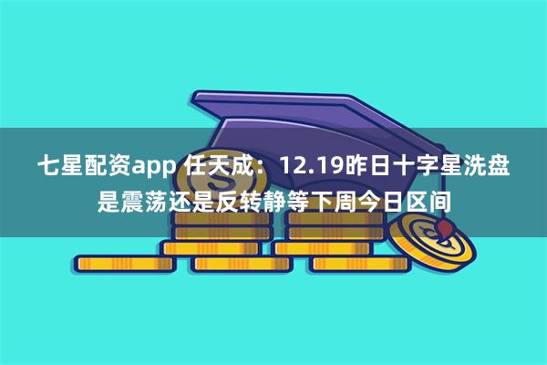 七星配资app 任天成:12.19昨日十字星洗盘是震荡还是反转静等下周今日区间