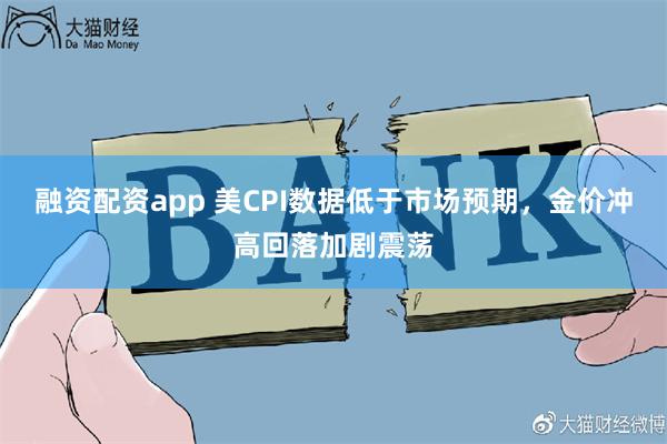 融资配资app 美CPI数据低于市场预期,金价冲高回落加剧震荡