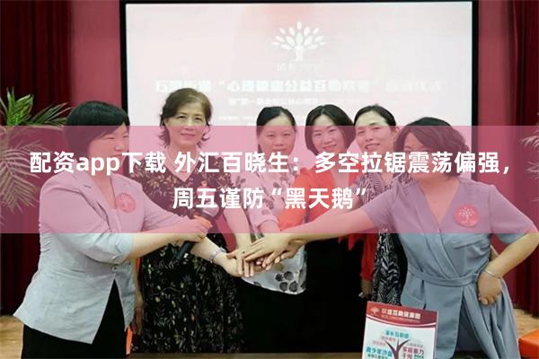 配资app下载 外汇百晓生：多空拉锯震荡偏强，周五谨防“黑天鹅”