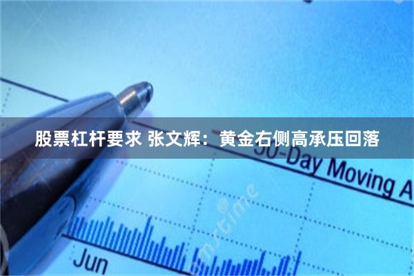 股票杠杆要求 张文辉：黄金右侧高承压回落
