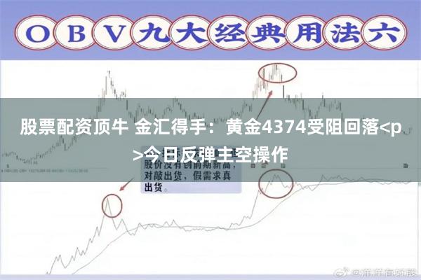 股票配资顶牛 金汇得手：黄金4374受阻回落<p>今日反弹主空操作