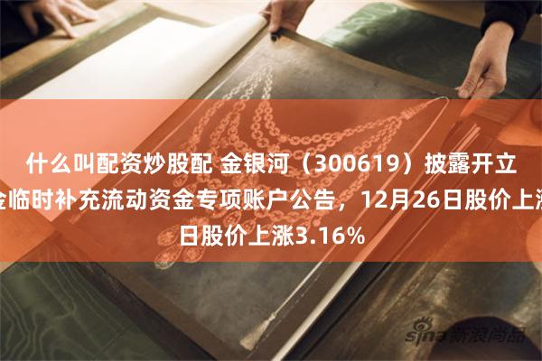 什么叫配资炒股配 金银河(300619)披露开立募集资金临时补充流动资金专项账户公告,12月26日股价上涨3.16%