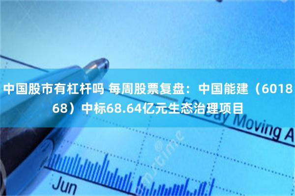 中国股市有杠杆吗 每周股票复盘：中国能建（601868）中标68.64亿元生态治理项目