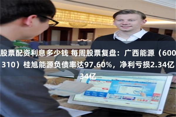 股票配资利息多少钱 每周股票复盘：广西能源（600310）桂旭能源负债率达97.60%，净利亏损2.34亿