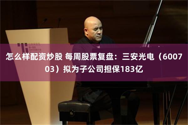 怎么样配资炒股 每周股票复盘：三安光电（600703）拟为子公司担保183亿