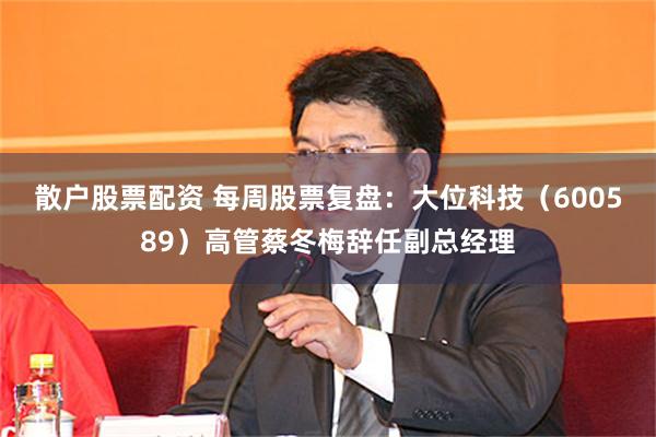 散户股票配资 每周股票复盘：大位科技（600589）高管蔡冬梅辞任副总经理