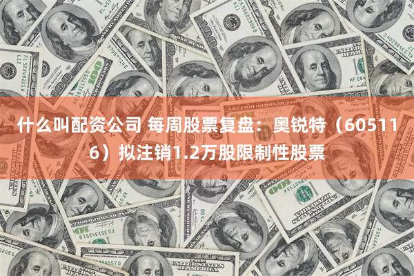 什么叫配资公司 每周股票复盘:奥锐特(605116)拟注销1.2万股限制性股票