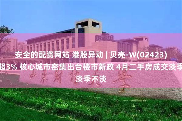 安全的配资网站 港股异动 | 贝壳-W(02423)再涨超3% 核心城市密集出台楼市新政 4月二手房成交淡季不淡