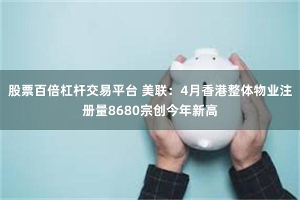 股票百倍杠杆交易平台 美联:4月香港整体物业注册量8680宗创今年新高