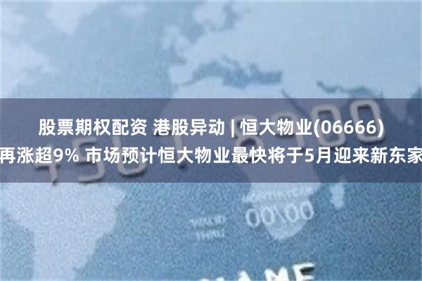 股票期权配资 港股异动 | 恒大物业(06666)再涨超9% 市场预计恒大物业最快将于5月迎来新东家
