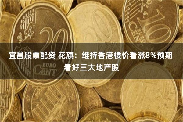 宜昌股票配资 花旗：维持香港楼价看涨8%预期 看好三大地产股