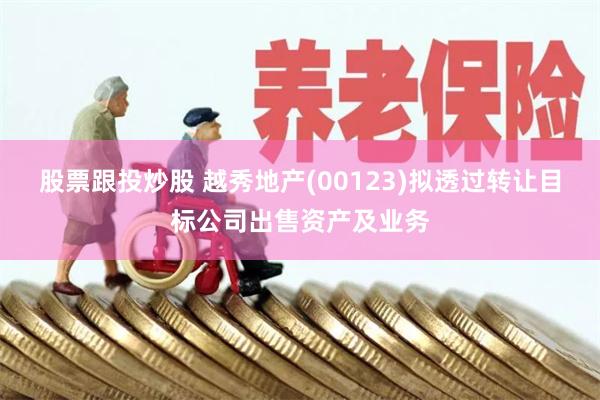 股票跟投炒股 越秀地产(00123)拟透过转让目标公司出售资产及业务
