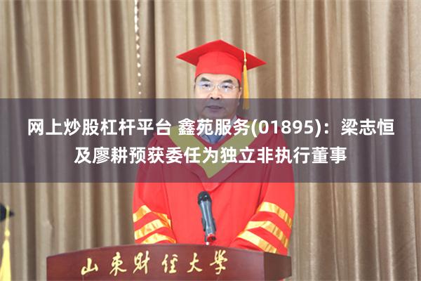 网上炒股杠杆平台 鑫苑服务(01895)：梁志恒及廖耕预获委任为独立非执行董事