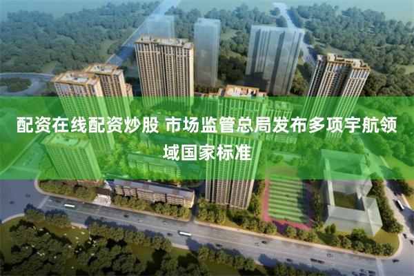 配资在线配资炒股 市场监管总局发布多项宇航领域国家标准