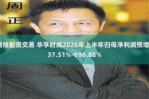 网络配资交易 华孚时尚2026年上半年归母净利润预增537.51%-696.88%