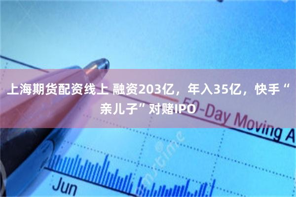 上海期货配资线上 融资203亿，年入35亿，快手“亲儿子”对赌IPO