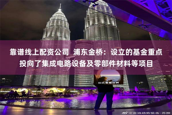 靠谱线上配资公司  浦东金桥：设立的基金重点投向了集成电路设备及零部件材料等项目