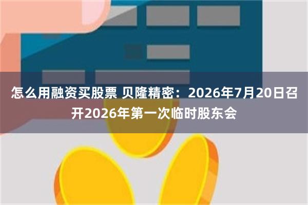 怎么用融资买股票 贝隆精密：2026年7月20日召开2026年第一次临时股东会
