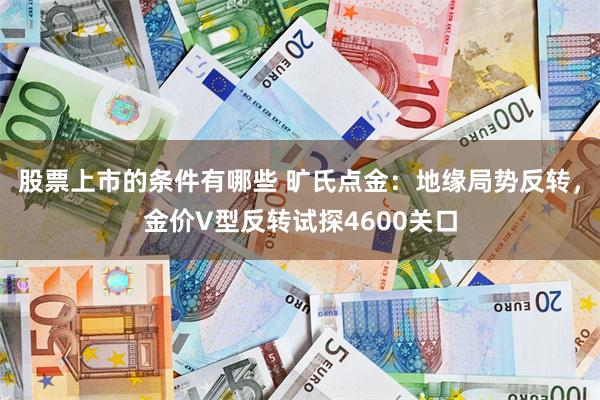 股票上市的条件有哪些 旷氏点金:地缘局势反转,金价V型反转试探4600关口