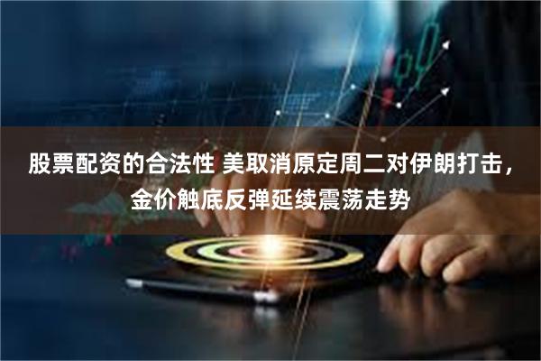 股票配资的合法性 美取消原定周二对伊朗打击,金价触底反弹延续震荡走势