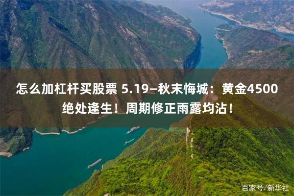 怎么加杠杆买股票 5.19—秋末悔城：黄金4500绝处逢生！周期修正雨露均沾！