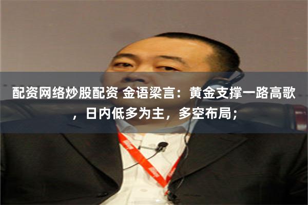 配资网络炒股配资 金语梁言：黄金支撑一路高歌，日内低多为主，多空布局；