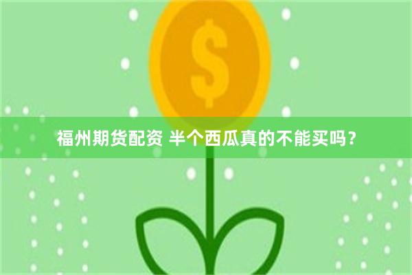 福州期货配资 半个西瓜真的不能买吗?