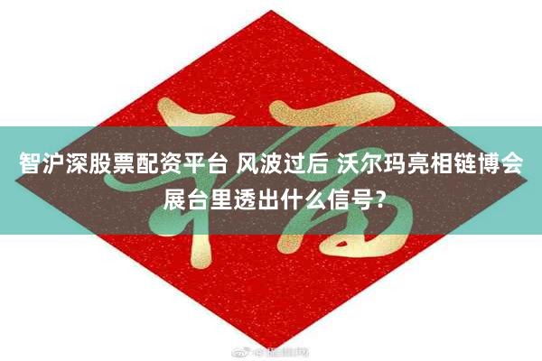 智沪深股票配资平台 风波过后 沃尔玛亮相链博会 展台里透出什么信号？