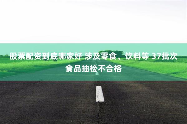 股票配资到底哪家好 涉及零食、饮料等 37批次食品抽检不合格