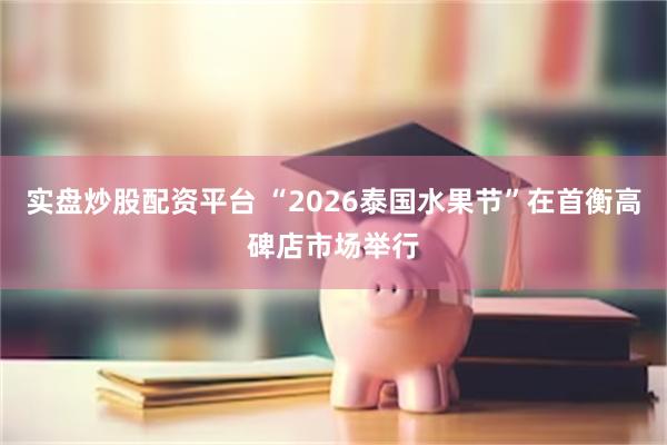 实盘炒股配资平台 “2026泰国水果节”在首衡高碑店市场举行