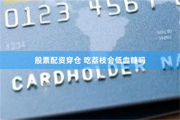 股票配资穿仓 吃荔枝会低血糖吗