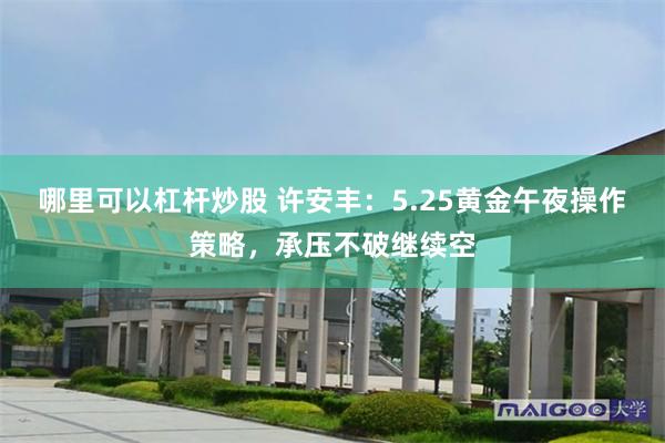 哪里可以杠杆炒股 许安丰：5.25黄金午夜操作策略，承压不破继续空
