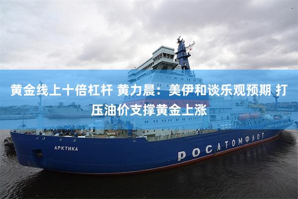 黄金线上十倍杠杆 黄力晨：美伊和谈乐观预期 打压油价支撑黄金上涨