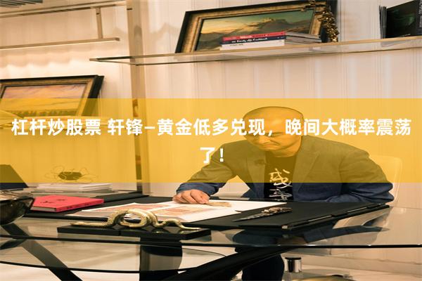 杠杆炒股票 轩锋—黄金低多兑现，晚间大概率震荡了！