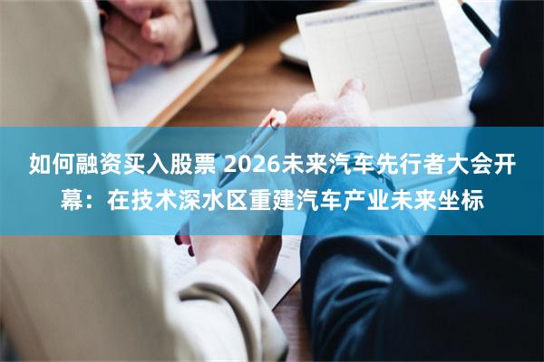 如何融资买入股票 2026未来汽车先行者大会开幕：在技术深水区重建汽车产业未来坐标