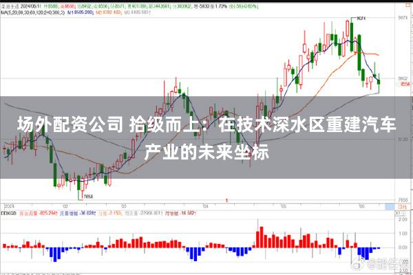 场外配资公司 拾级而上：在技术深水区重建汽车产业的未来坐标