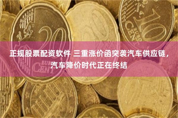 正规股票配资软件 三重涨价函突袭汽车供应链，汽车降价时代正在终结