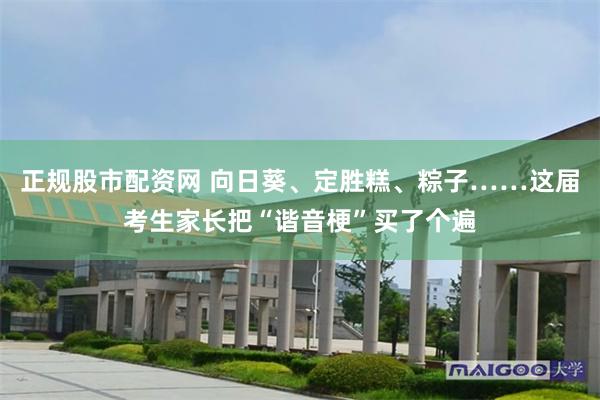 正规股市配资网 向日葵、定胜糕、粽子……这届考生家长把“谐音梗”买了个遍