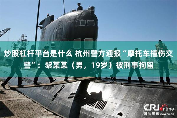 炒股杠杆平台是什么 杭州警方通报“摩托车撞伤交警”：黎某某（男，19岁）被刑事拘留