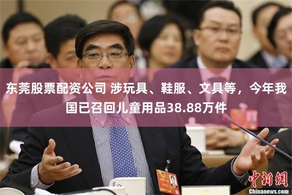 东莞股票配资公司 涉玩具、鞋服、文具等，今年我国已召回儿童用品38.88万件