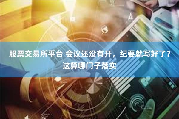 股票交易所平台 会议还没有开,纪要就写好了?这算哪门子落实