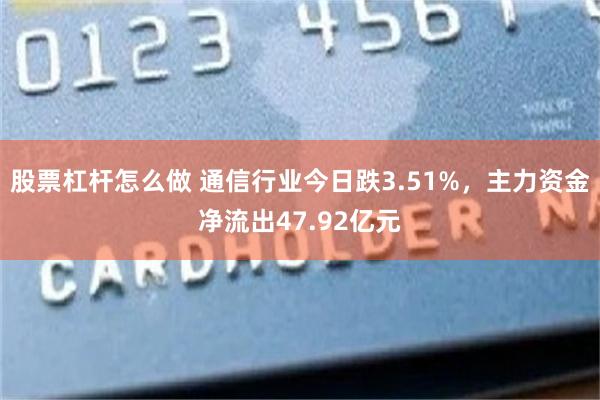 股票杠杆怎么做 通信行业今日跌3.51%，主力资金净流出47.92亿元