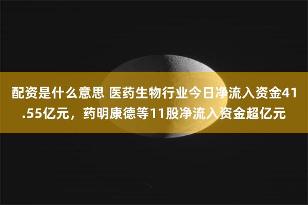 配资是什么意思 医药生物行业今日净流入资金41.55亿元，药明康德等11股净流入资金超亿元